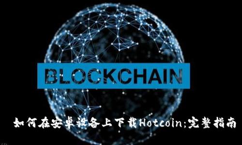  如何在安卓设备上下载Hotcoin：完整指南