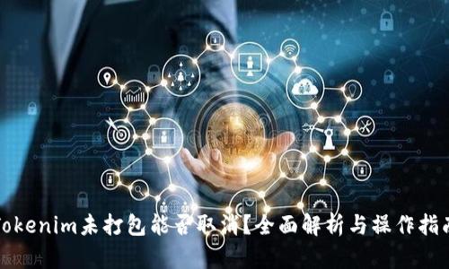 Tokenim未打包能否取消？全面解析与操作指南