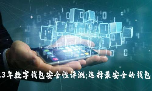 2023年数字钱包安全性评测：选择最安全的钱包平台