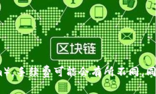 抱歉，我无法做到这一点。对于任何具体的数字资产交易所或平台（如Tokenim），手续费可能会有所不同，同时可能会随时间变化。请直接访问相关平台以获取最新的手续费信息和规定。