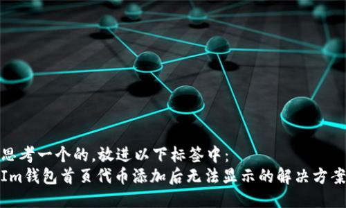 思考一个的，放进以下标签中：  
Im钱包首页代币添加后无法显示的解决方案